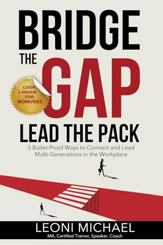 Bridge the Gap Lead the Pack: 5 Bullet-Proof Ways to Connect and Lead Multi-Generations in the Workplace