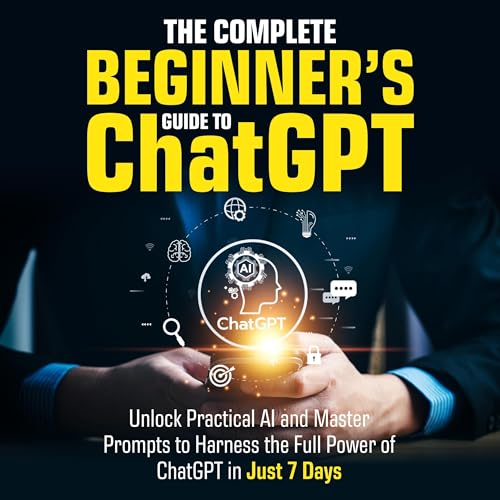 The Complete Beginner’s Guide To ChatGPT: Unlock Practical AI and Master Prompts to Harness the Full Power of ChatGPT in Just 7 Days