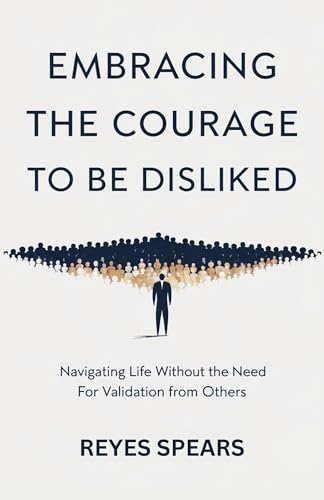 Embracing The Courage To Be Disliked : Navigating Life Without the Need for Validation from Others (Break Free from Within)
