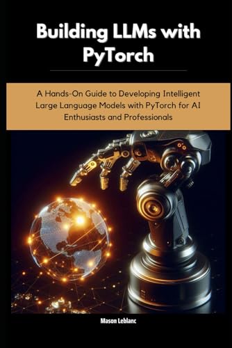 Building LLMs with PyTorch: A Hands-On Guide to Developing Intelligent Large Language Models with PyTorch for AI Enthusiasts and Professionals