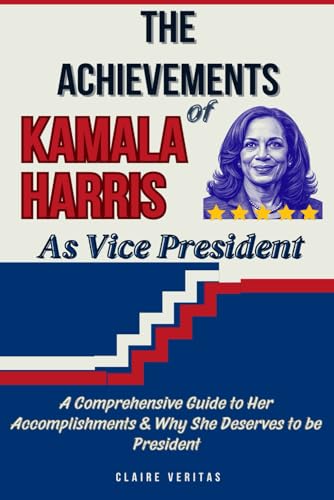 THE ACHIEVEMENTS OF KAMALA HARRIS AS VICE PRESIDENT: A Comprehensive Guide to Her Accomplishments & Why She Deserves to Be President