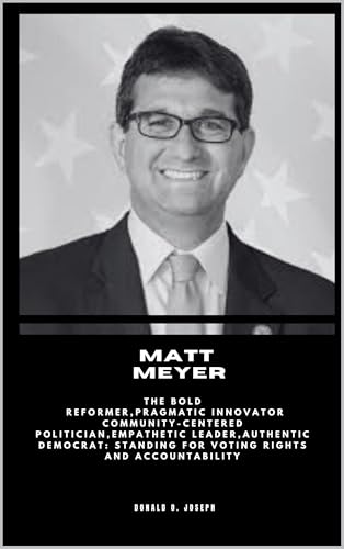 MATT MEYER: The Bold Reformer,Pragmatic Innovator Community-Centered Politician,Empathetic Leader,Authentic Democrat: Standing for Voting Rights and Accountability (POLITICIAL SERIES BOOKS Book 4)