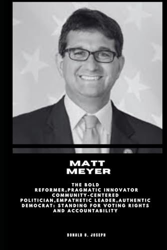 MATT MEYER: The Bold Reformer,Pragmatic Innovator Community-Centered Politician,Empathetic Leader,Authentic Democrat: Standing for Voting Rights and Accountability: 4 (POLITICIAL SERIES BOOKS)