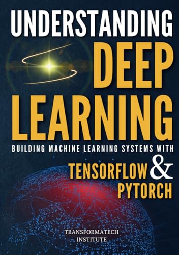 Understanding Deep Learning: Building Machine Learning Systems with PyTorch and TensorFlow: From Neural Networks (CNN, DNN, GNN, RNN, ANN, LSTM, GAN) to Natural Language Processing (NLP)