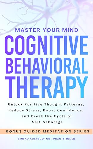 Master Your Mind Cognitive Behavioral Therapy: Unlock Positive Thought Patterns, Reduce Stress, Boost Confidence, and Break the Cycle of Self-Sabotage