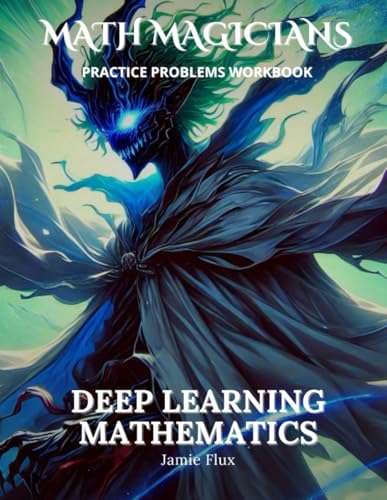 Deep Learning Mathematics Practice Problems Workbook: 500+ Deep Learning Mathematics Practice Problems with Full Step by Step Solutions (Math Magicians)