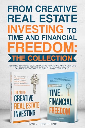 From Creative Real Estate Investing to Time and Financial Freedom - The Collection: Flipping Techniques,Alternative Financing and Work-Life Balance Strategies to Build Long-Term Wealth