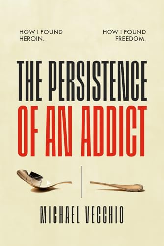 The Persistence of an Addict: How I found heroin. How I found freedom.