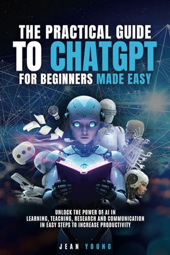 The Practical Guide to ChatGPT for Beginners Made Easy: Unlock the Power of AI in Learning, Teaching, Research and Communication in Easy Steps to Increase Productivity