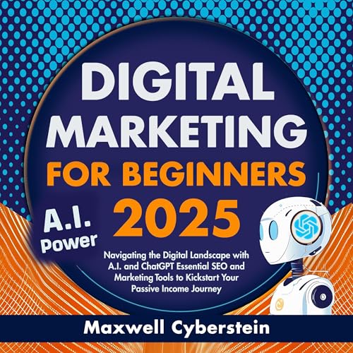 Digital Marketing for Beginners 2025: Navigating the Digital Landscape with A.I. and ChatGPT Essential SEO and Marketing Tools to Kickstart Your Passive Income Journey