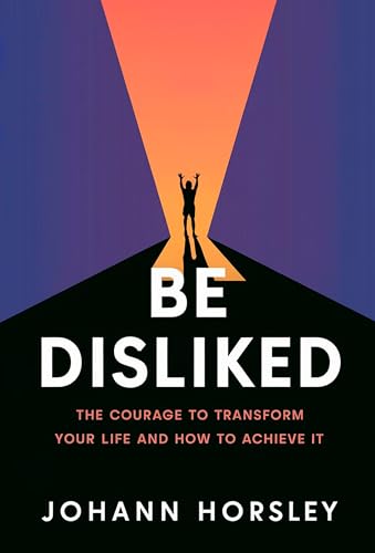Be Disliked: The Courage to Transform Your Life and How to Achieve it