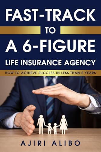 FAST TRACK TO A 6-FIGURE LIFE INSURANCE AGENCY: How to Achieve Success in Less Than Two Years