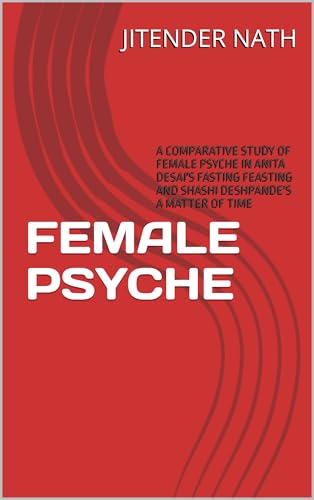 FEMALE PSYCHE: A COMPARATIVE STUDY OF FEMALE PSYCHE IN ANITA DESAI'S FASTING FEASTING AND SHASHI DESHPANDE'S A MATTER OF TIME