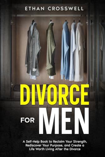 Divorce for Men: A Self-Help Book to Reclaim Your Strength, Rediscover Your Purpose, and Create a Life Worth Living After the Divorce