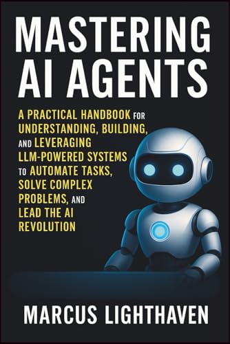 Mastering AI Agents: A Practical Handbook for Understanding, Building, and Leveraging LLM-Powered Autonomous Systems to Automate Tasks, Solve Complex Problems, and Lead the AI Revolution
