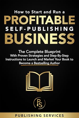 How to Start and Run a Profitable Self-Publishing Business: The Complete Blueprint With Proven Strategies and Step-By-Step Instructions to Launch and Market Your Book to Become a Bestselling Author