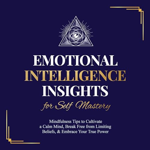 Emotional Intelligence Insights for Self Mastery: Mindfulness Tips to Cultivate a Calm Mind, Break Free from Limiting Beliefs, & Embrace Your True Power