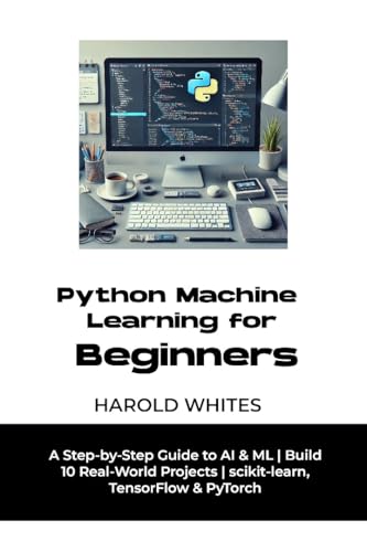 Python Machine Learning for Beginners: A Step-by-Step Guide to AI & ML | Build 10 Real-World Projects | scikit-learn, TensorFlow & PyTorch