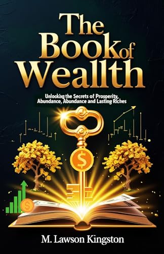 THE BOOK OF WEALTH : Unlocking The Secrets Of Prosperity, Abundance And Lasting Riches