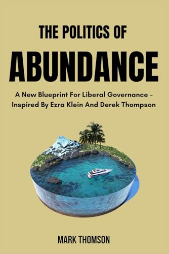 The Politics Of Abundance: A New Blueprint For Liberal Governance – Inspired By Ezra Klein And Derek Thompson