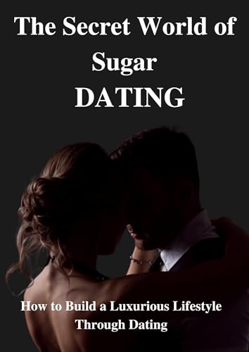 The Secret World of Sugar Dating: Step by step lessons on how to build a luxurious life through dating