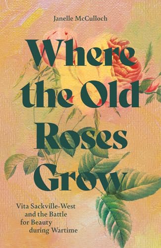 Where the Old Roses Grow: Vita Sackville-West and the Battle for Beauty during Wartime