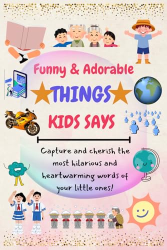 FUNNY & ADORABLE THINGS KIDS SAYS: CAPTURE & CHERISH THE MOST HILARIOUS AND HEARTWORMING WORDS OF YOUR LITTLE ONES!