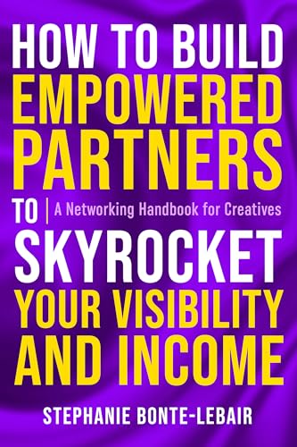 How to Build Empowered Partners® that Skyrocket Your Visibility and Income: A Networking Handbook for Creatives