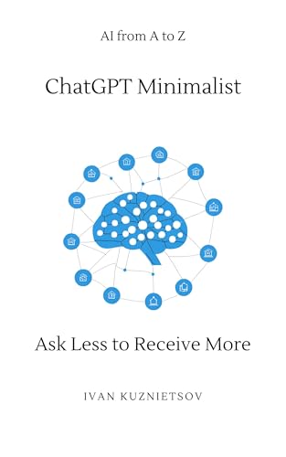 ChatGPT Minimalist: Ask Less to Receive More (AI from A to Z: Decoding Artificial Intelligence for Non-Technicians and Technicians)