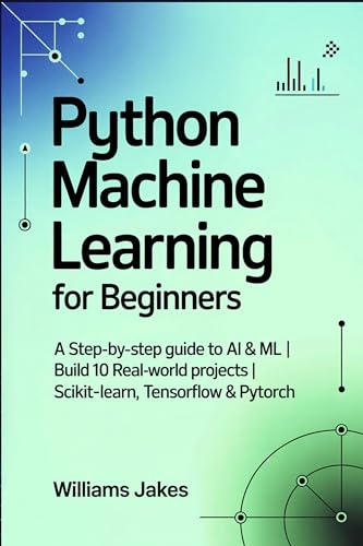 Python Machine Learning for Beginners: A Step-by-Step Guide to AI & ML | Build 10 Real-World Projects | scikit-learn, TensorFlow & PyTorch