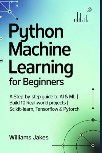 Python Machine Learning for Beginners: A Step-by-Step Guide to AI & ML | Build 10 Real-World Projects | scikit-learn, TensorFlow & PyTorch
