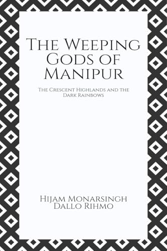 The Weeping Gods of Manipur: The Crescent Highlands and the Dark Rainbows