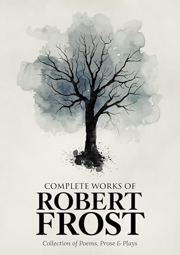 Complete Works of Robert Frost: Collection of Poems, Prose & Plays – Timeless American Poetry, Nature, Rural Life, Reflections, and Classics from a Beloved Pulitzer Prize-Winning Poet