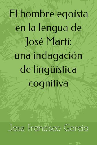 El hombre egoísta en la lengua de Jose Marti: Una indagación de lingüística cognitiva (Spanish Edition)