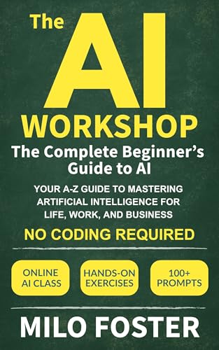 The AI Workshop: The Complete Beginner's Guide to AI: Your A-Z Guide to Mastering Artificial Intelligence for Life, Work, and Business—No Coding Required