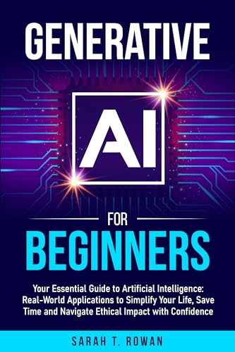 Generative AI for Beginners: Your Essential Guide to Artificial Intelligence: Real-World Applications to Simplify Your Life, Save Time and Navigate Ethical Impact with Confidence