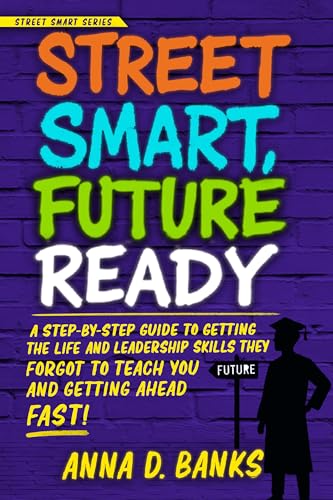 Street Smart, Future Ready: A Step-by-Step Guide to Getting Life and Leadership Skills They Forgot to Teach You and Getting Ahead Fast! (Street Smart Series Book 2)