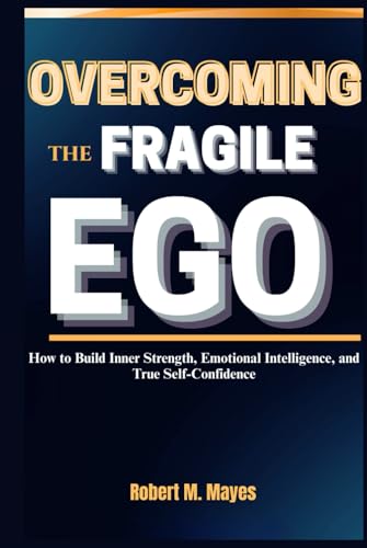 Overcoming the Fragile Ego: How to Build Inner Strength, Emotional Intelligence, and True Self-Confidence