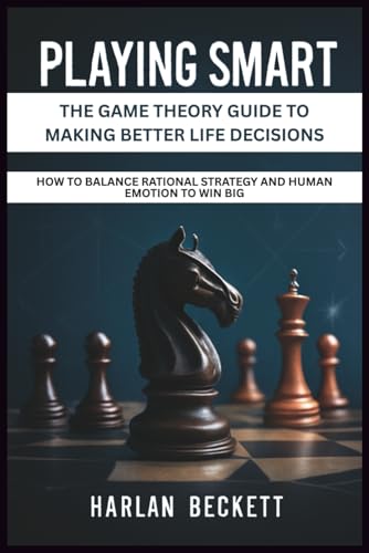 Playing Smart: The Game Theory Guide to Making Better Life Decisions: How to Balance Rational Strategy and Human Emotion to Win Big