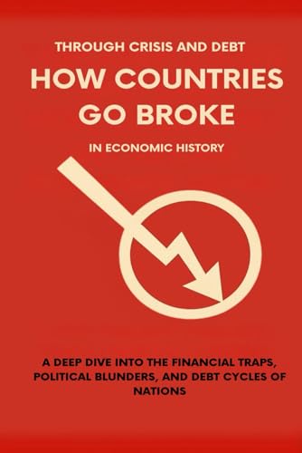Through Crisis and Debt: How Countries Go Broke in Economic History: A Deep Dive into the Financial Traps, Political Blunders, and Debt Cycles of Nations