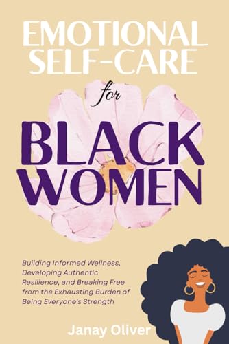 Emotional Self-Care for Black Women: Building Informed Wellness, Developing Authentic Resilience, and Breaking Free from the Exhausting Burden of Being Everyone's Strength