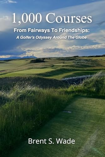 1,000 Courses: From Fairways To Friendships: A Golfer's Odyssey Around The Globe