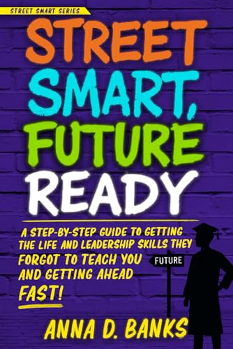 Street Smart, Future Ready: A Step-by-Step Guide to Getting Life and Leadership Skills They Forgot to Teach You and Getting Ahead Fast! (Street Smart Series)